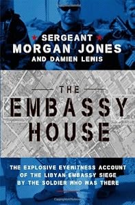 The Embassy House: The Explosive Eyewitness Account of the Libyan Embassy Siege by the Soldier Who Was There by Sgt. Morgan Jones
