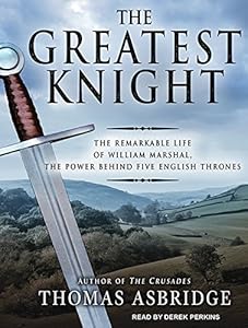 The Greatest Knight: The Remarkable Life of William Marshal, the Power Behind Five English Thrones