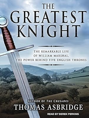 The Greatest Knight: The Remarkable Life of William Marshal, the Power Behind Five English Thrones