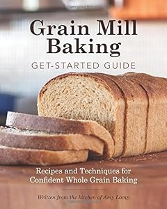 Grain Mill Baking Get-Started Guide: Recipes and Techniques for Confident Whole Grain Baking by Amy Lamp