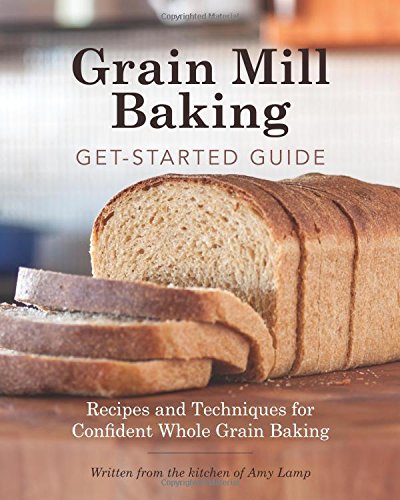 Grain Mill Baking Get-Started Guide: Recipes and Techniques for Confident Whole Grain Baking by Amy Lamp