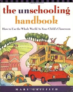 The Unschooling Handbook : How to Use the Whole World As Your Child's Classroom by Mary Griffith