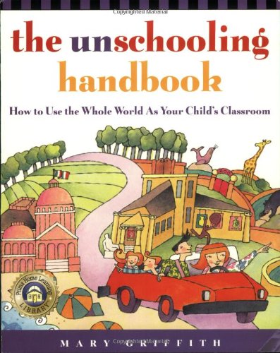 The Unschooling Handbook : How to Use the Whole World As Your Child's Classroom by Mary Griffith