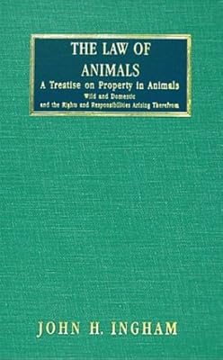 The Law of Animals: A Treatise on Property in Animals, Wild and Domestic, and the Rights and Responsibilities Arising Therefrom
