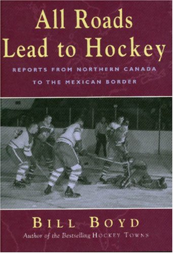 All Roads Lead to Hockey : Reports from Northern Canada to the Mexican Border by Bill Boyd