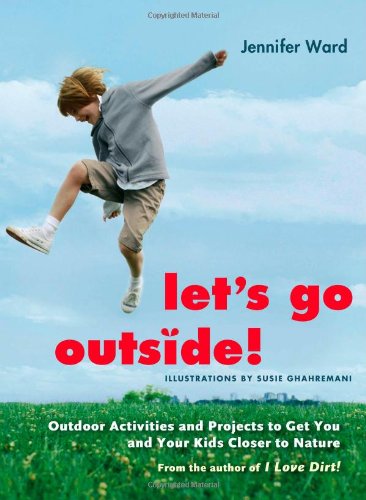 Let's Go Outside!: Outdoor Activities and Projects to Get You and Your Kids Closer to Nature by Jennifer Ward