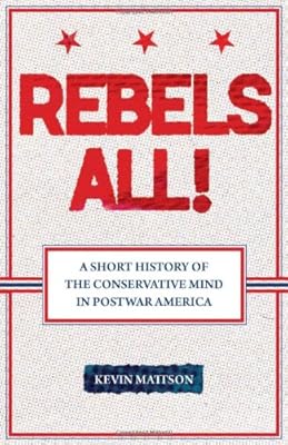 Rebels All!: A Short History of the Conservative Mind in Postwar America (Ideas in Action)