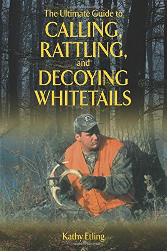 The Ultimate Guide to Calling, Rattling, and Decoying Whitetails by Kathy Etling