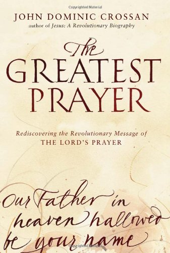 The Greatest Prayer: Rediscovering the Revolutionary Message of the Lord's Prayer by John Dominic Crossan