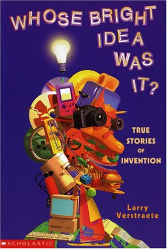 Whose Bright Idea Was It?: True Stories of Invention by Larry Verstraete