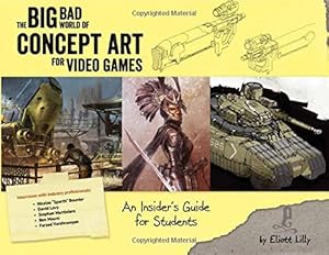 Big Bad World of Concept Art for Video Games: An Insider's Guide for Students by Eliott J. Lilly