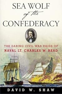 Sea Wolf of the Confederacy: The Daring Civil War Raids of Naval Lt. Charles W. Read by David W. Shaw