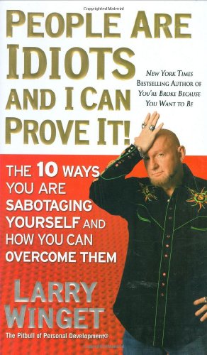 People Are Idiots and I Can Prove It!: The 10 Ways You Are Sabotaging Yourself and How You Can Overcome Them by Larry Winget