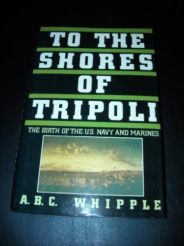 To the Shores of Tripoli: The Birth of the U.S. Navy and Marines by A. B. C. Whipple
