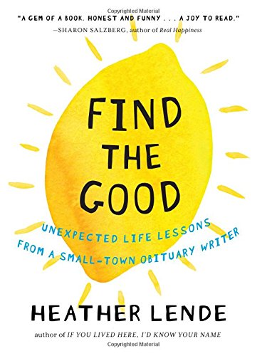 Find the Good: Unexpected Life Lessons from a Small-Town Obituary Writer by Heather Lende