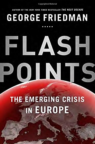 Flashpoints: The Emerging Crisis in Europe by George Friedman