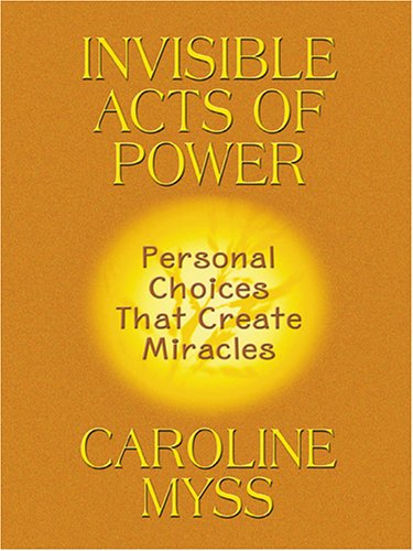Invisible Acts of Power: Personal Choices That Create Miracles by Caroline Myss