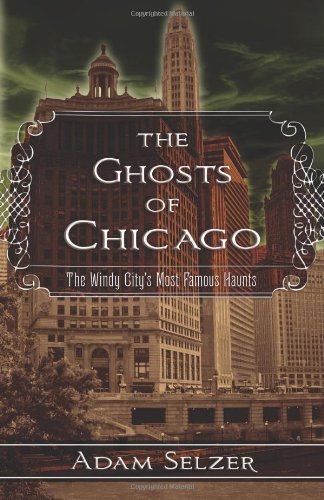 The Ghosts of Chicago: The Windy City's Most Famous Haunts by Adam Selzer