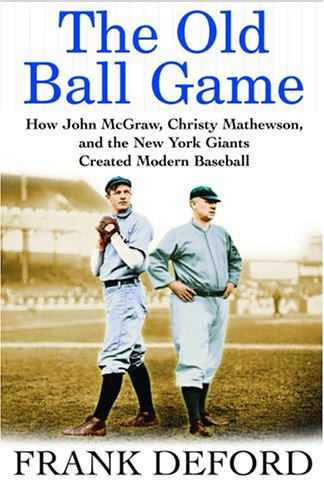 The Old Ball Game: How John McGraw, Christy Mathewson, and the New York Giants Created Modern Baseball by Frank Deford