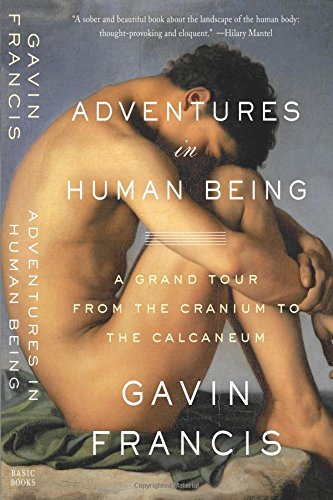 Adventures in Human Being: A Grand Tour from the Cranium to the Calcaneum by Gavin Francis
