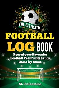 The Ultimate Football Log Book: Record Your Favourite Football Teams Statistics Game By Game