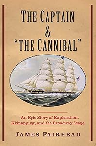 The Captain and "the Cannibal": An Epic Story of Exploration, Kidnapping, and the Broadway Stage by James Fairhead