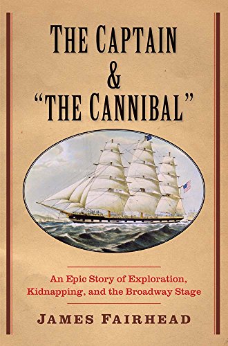 The Captain and "the Cannibal": An Epic Story of Exploration, Kidnapping, and the Broadway Stage by James Fairhead
