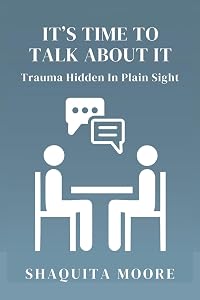It's Time to Talk About It: Trauma Hidden in Plain Sight by Shaquita Moore
