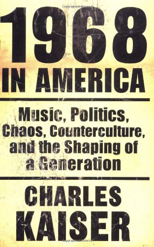 1968 in America: Music, Politics, Chaos, Counterculture, and the Shaping of a Generation by Charles Kaiser