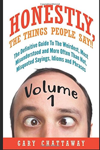 Honestly, The Things People Say!!: The Definitive Guide To The Weirdest, Most Misunderstood and More Often Than Not, Misquoted Sayings, Idioms and Phrases. by Gary Chattaway