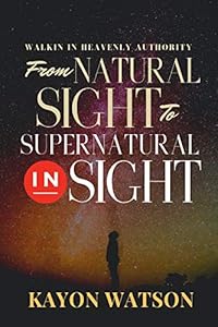 From Natural Sight to Supernatural Insight: Walking in Heavenly Authority by Kayon Watson