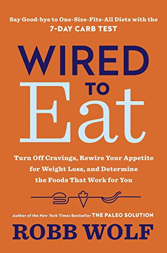 Wired to Eat: Turn Off Cravings, Rewire Your Appetite for Weight Loss, and Determine the Foods That Work for You by Robb Wolf