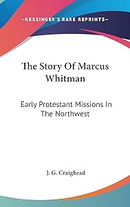The Story Of Marcus Whitman: Early Protestant Missions In The Northwest by J G Craighead