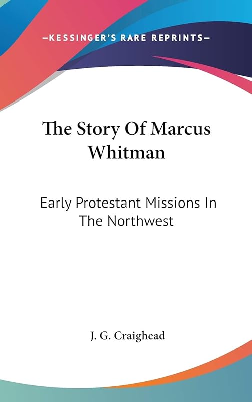 The Story Of Marcus Whitman: Early Protestant Missions In The Northwest by J G Craighead