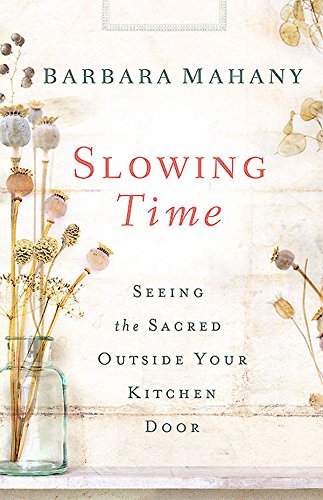 Slowing Time: Seeing the Sacred Outside Your Kitchen Door by Barbara Mahany