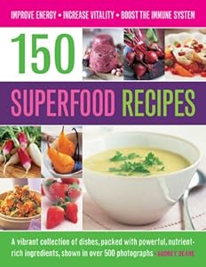 150 Superfood Recipes: A Vibrant Collection Of Dishes, Packed With Powerful, Nutrient-Rich Ingredients, Shown In Over 500 Photographs
