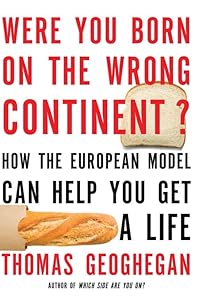 Were You Born on the Wrong Continent?: How the European Model Can Help You Get a Life by Thomas Geoghegan
