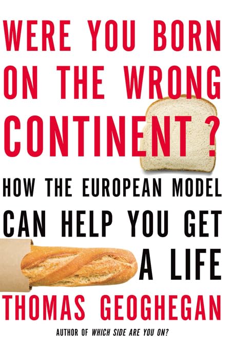 Were You Born on the Wrong Continent?: How the European Model Can Help You Get a Life by Thomas Geoghegan