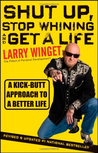 Shut Up, Stop Whining, and Get a Life: A Kick-Butt Approach to a Better Life by Larry Winget