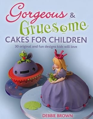 Gorgeous &amp; Gruesome Cakes for Children: 30 Original and Fun Designs for Every Occasion