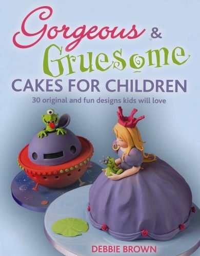 Gorgeous &amp; Gruesome Cakes for Children: 30 Original and Fun Designs for Every Occasion by Debbie Brown