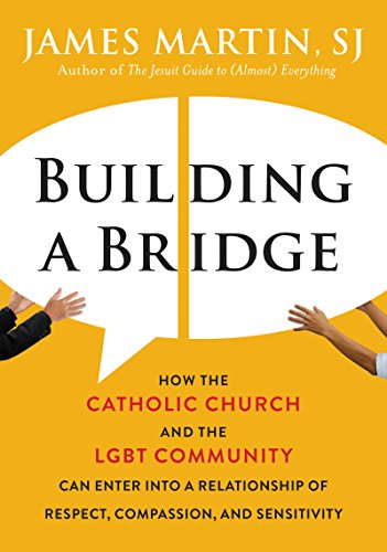 Building a Bridge: How the Catholic Church and the LGBT Community Can Enter into a Relationship of Respect, Compassion, and Sensitivity by JAMES MARTIN