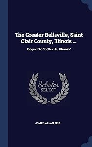 The Greater Belleville, Saint Clair County, Illinois ...: Sequel To "belleville, Illinois" by James Allan Reid