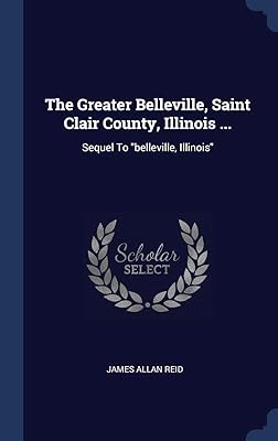 The Greater Belleville, Saint Clair County, Illinois ...: Sequel To "belleville, Illinois"
