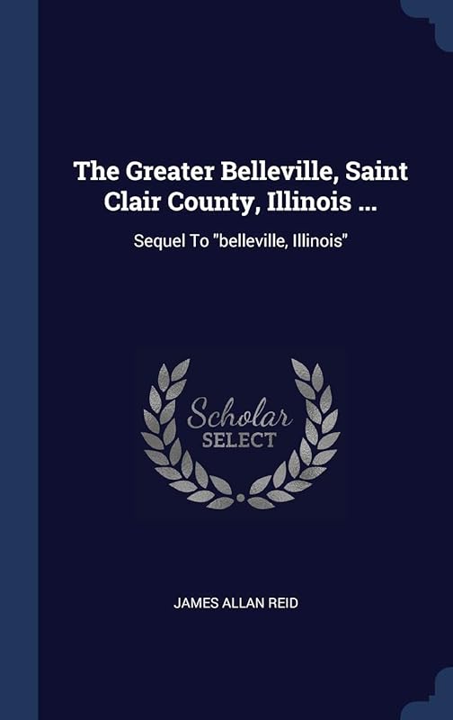 The Greater Belleville, Saint Clair County, Illinois ...: Sequel To "belleville, Illinois" by James Allan Reid