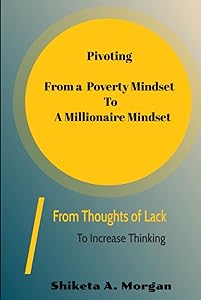 Pivoting from a Poverty Mindset to a Millionaire Mindset: From Thoughts of Lack to Increase Thinking by Shiketa Morgan