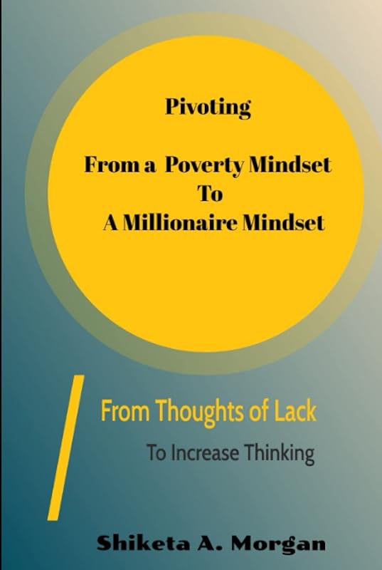 Pivoting from a Poverty Mindset to a Millionaire Mindset: From Thoughts of Lack to Increase Thinking by Shiketa Morgan