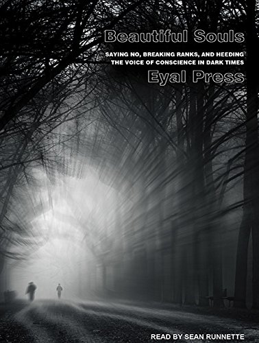 Beautiful Souls: Saying No, Breaking Ranks, and Heeding the Voice of Conscience in Dark Times by Eyal Press