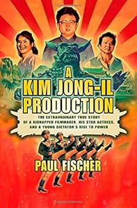 A Kim Jong-Il Production: The Extraordinary True Story of a Kidnapped Filmmaker, His Star Actress, and a Young Dictator's Rise to Power