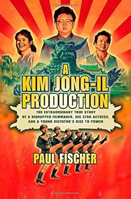 A Kim Jong-Il Production: The Extraordinary True Story of a Kidnapped Filmmaker, His Star Actress, and a Young Dictator's Rise to Power